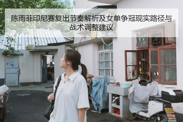 陈雨菲印尼赛复出节奏解析及女单争冠现实路径与战术调整建议