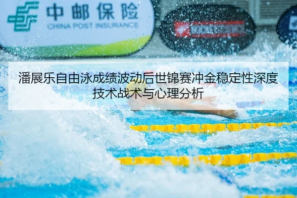 潘展乐自由泳成绩波动后世锦赛冲金稳定性深度技术战术与心理分析